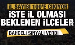 İl sayısı 100'e çıkıyor: İşte il olması beklenen ilçeler