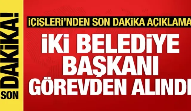 İçişleri Bakanlığından SON DAKİKA Açıklaması: 2 Belediye Başkanı Görevden Alındı!